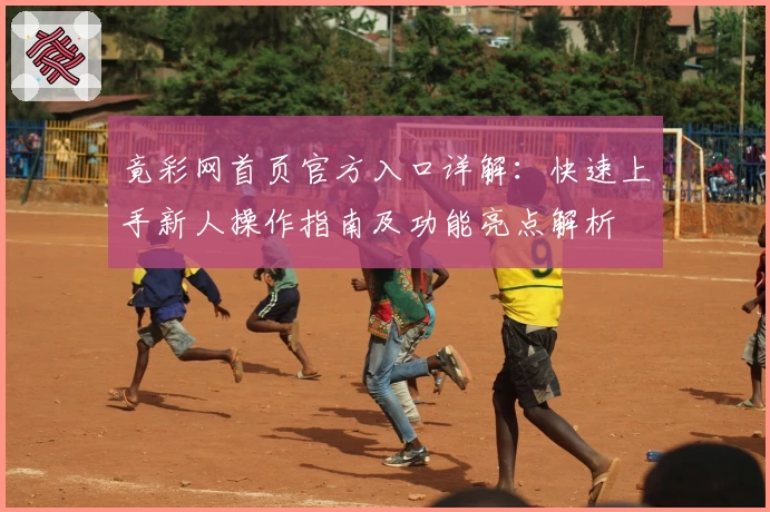 竟彩网首页官方入口详解：快速上手新人操作指南及功能亮点解析