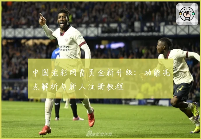中国竞彩网首页全新升级：功能亮点解析与新人注册教程