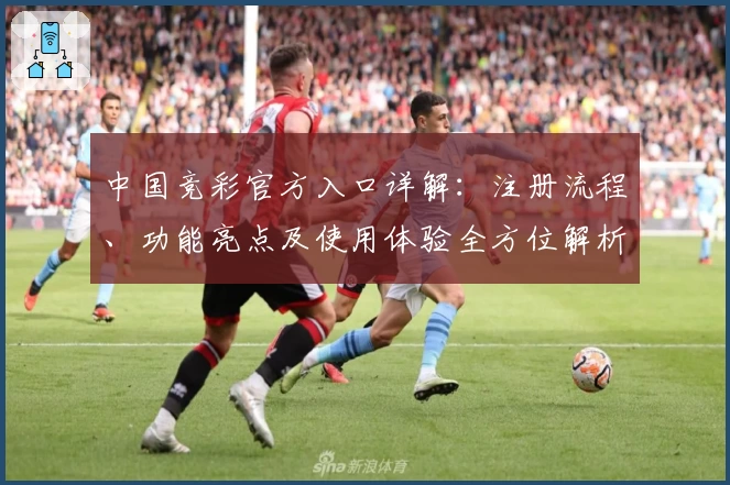 中国竞彩官方入口详解：注册流程、功能亮点及使用体验全方位解析