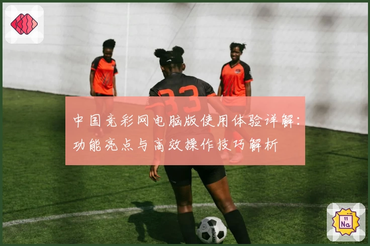 中国竞彩网电脑版使用体验详解：功能亮点与高效操作技巧解析