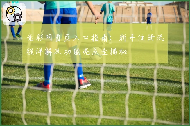 竞彩网首页入口指南：新手注册流程详解及功能亮点全揭秘