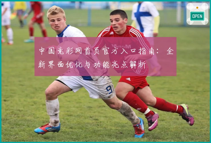 中国竞彩网首页官方入口指南：全新界面优化与功能亮点解析