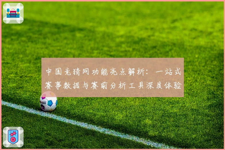 中国竞猜网功能亮点解析：一站式赛事数据与赛前分析工具深度体验