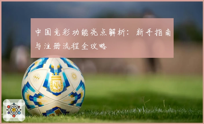 中国竞彩功能亮点解析：新手指南与注册流程全攻略