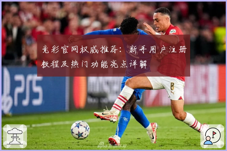 竞彩官网权威推荐：新手用户注册教程及热门功能亮点详解
