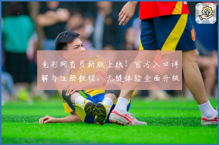 竞彩网首页新版上线!官方入口详解与注册教程,无缝体验全面升级
