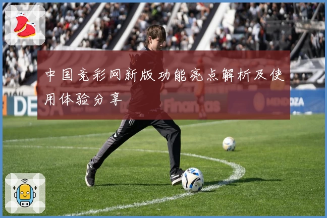 中国竞彩网新版功能亮点解析及使用体验分享