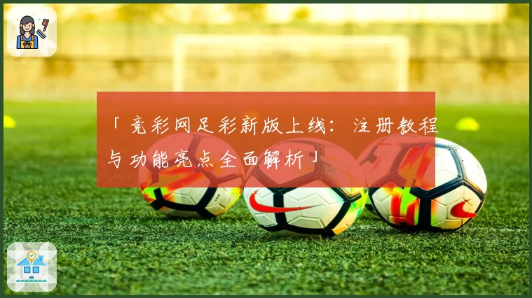 「竞彩网足彩新版上线：注册教程与功能亮点全面解析」