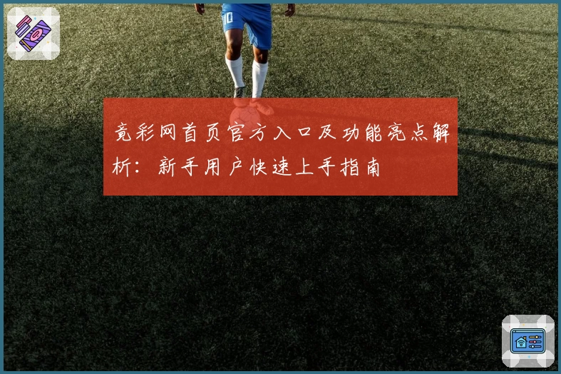 竟彩网首页官方入口及功能亮点解析：新手用户快速上手指南