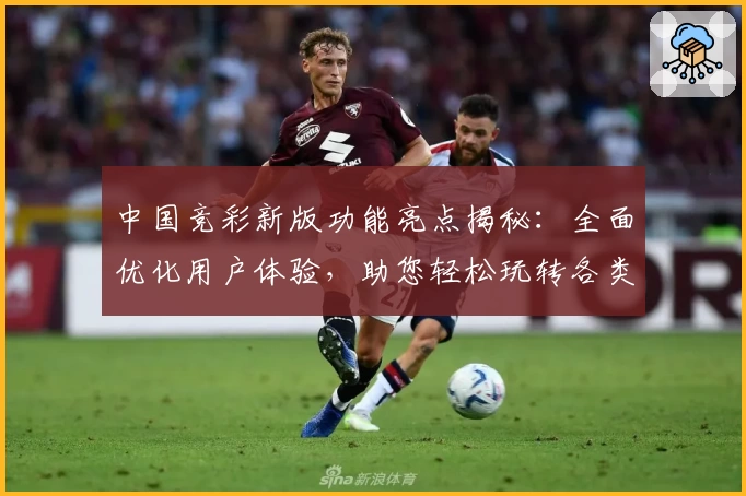 中国竞彩新版功能亮点揭秘：全面优化用户体验，助您轻松玩转各类赛事