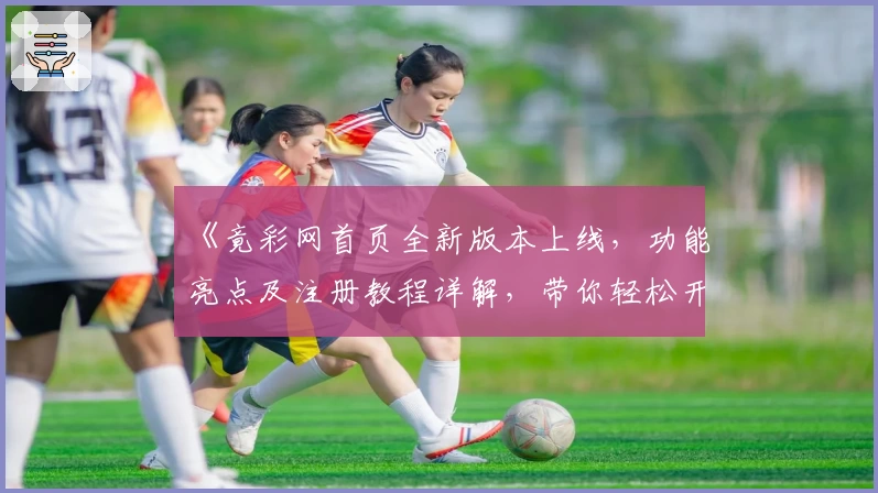 《竟彩网首页全新版本上线,功能亮点及注册教程详解,带你轻松开启极速体验》