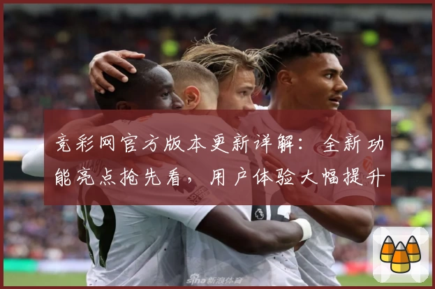 竞彩网官方版本更新详解：全新功能亮点抢先看，用户体验大幅提升