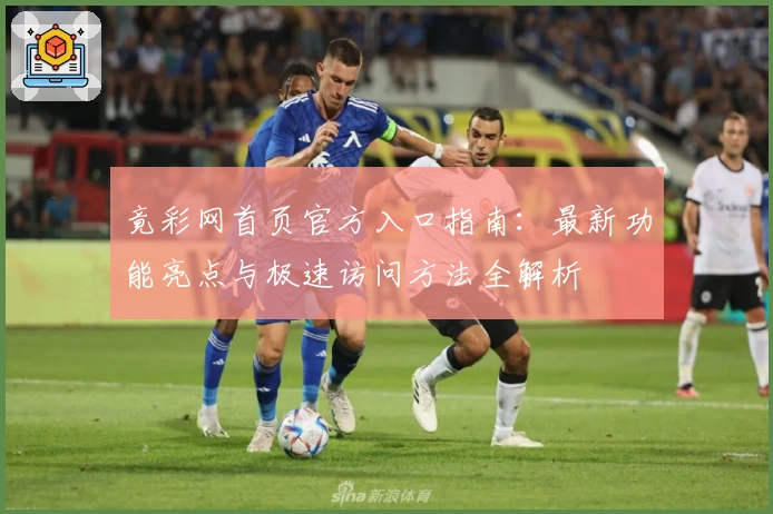 竟彩网首页官方入口指南：最新功能亮点与极速访问方法全解析
