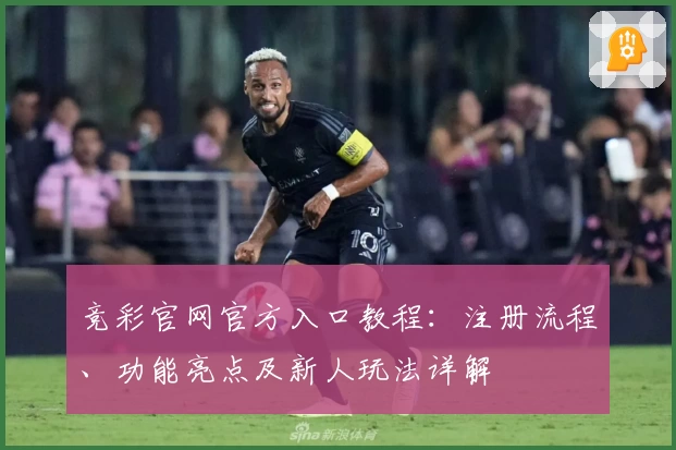 竞彩官网官方入口教程：注册流程、功能亮点及新人玩法详解