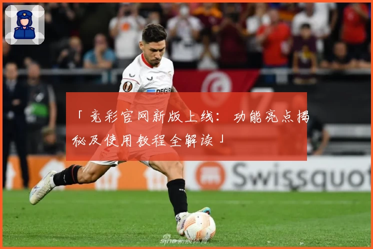 「竞彩官网新版上线：功能亮点揭秘及使用教程全解读」