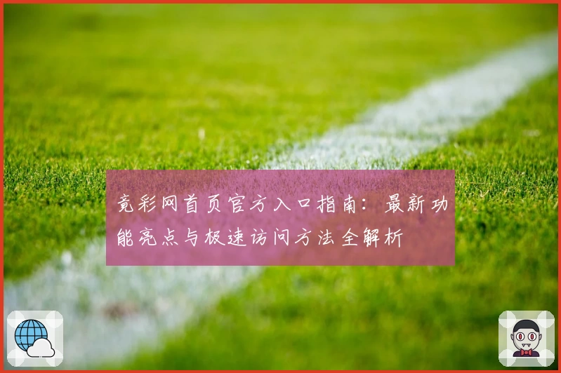 竟彩网首页官方入口指南：最新功能亮点与极速访问方法全解析