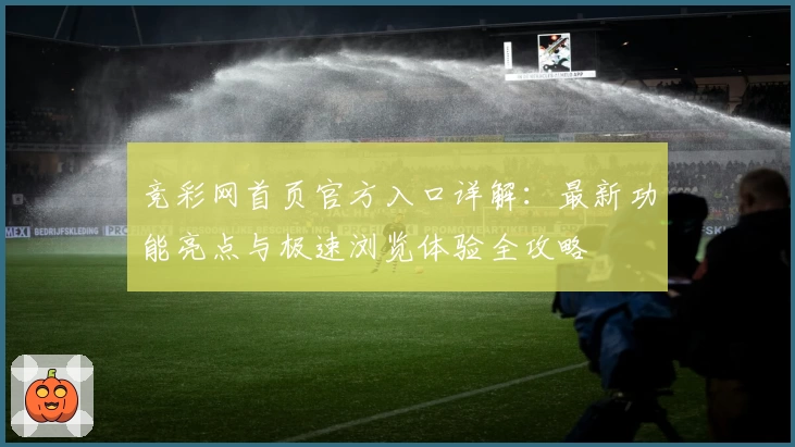 竞彩网首页官方入口详解：最新功能亮点与极速浏览体验全攻略