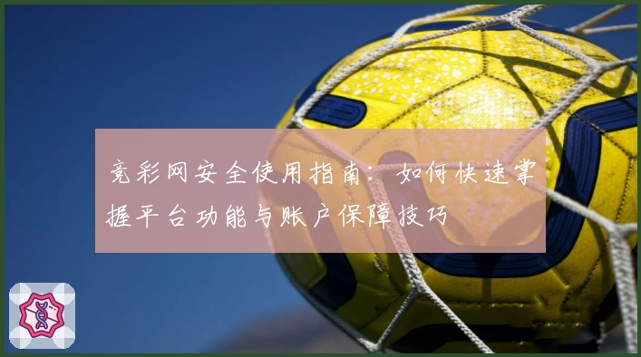 竞彩网安全使用指南：如何快速掌握平台功能与账户保障技巧