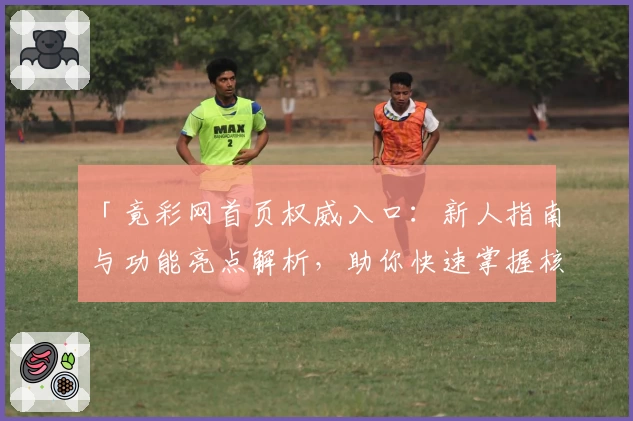 「竟彩网首页权威入口:新人指南与功能亮点解析,助你快速掌握核心玩法」