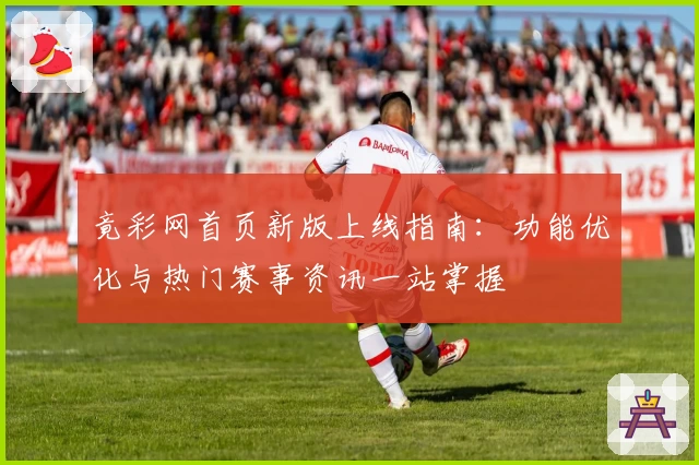 竟彩网首页新版上线指南：功能优化与热门赛事资讯一站掌握
