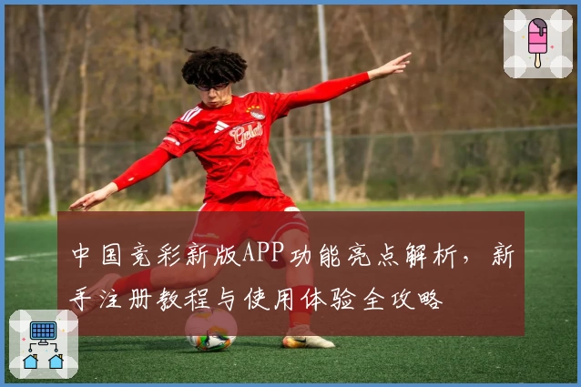 中国竞彩新版APP功能亮点解析,新手注册教程与使用体验全攻略