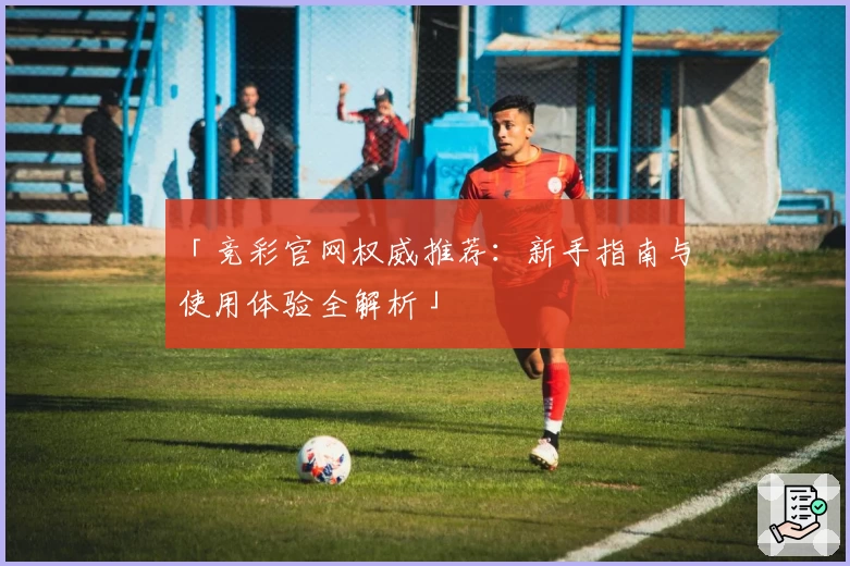 「竞彩官网权威推荐：新手指南与使用体验全解析」