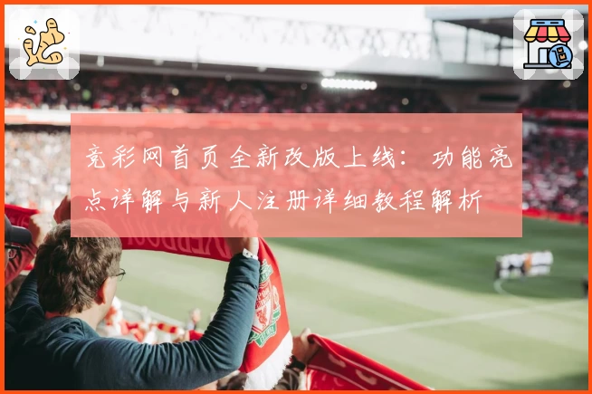 竞彩网首页全新改版上线：功能亮点详解与新人注册详细教程解析