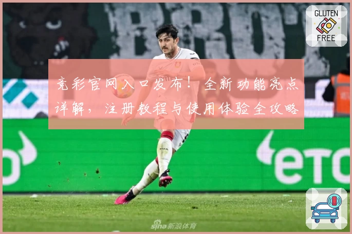 竞彩官网入口发布！全新功能亮点详解，注册教程与使用体验全攻略