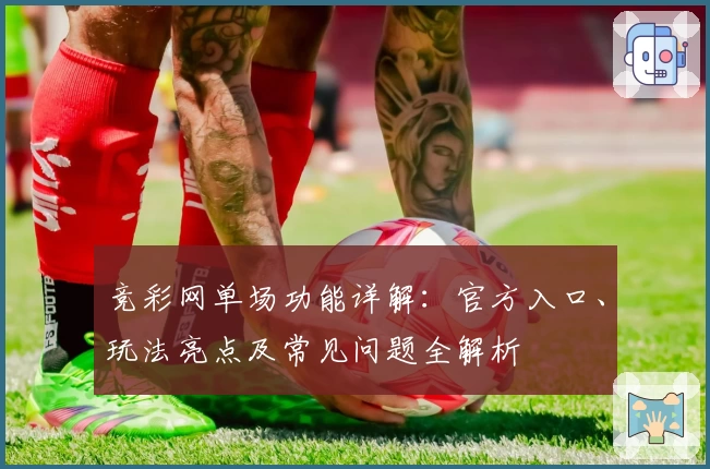 竞彩网单场功能详解：官方入口、玩法亮点及常见问题全解析