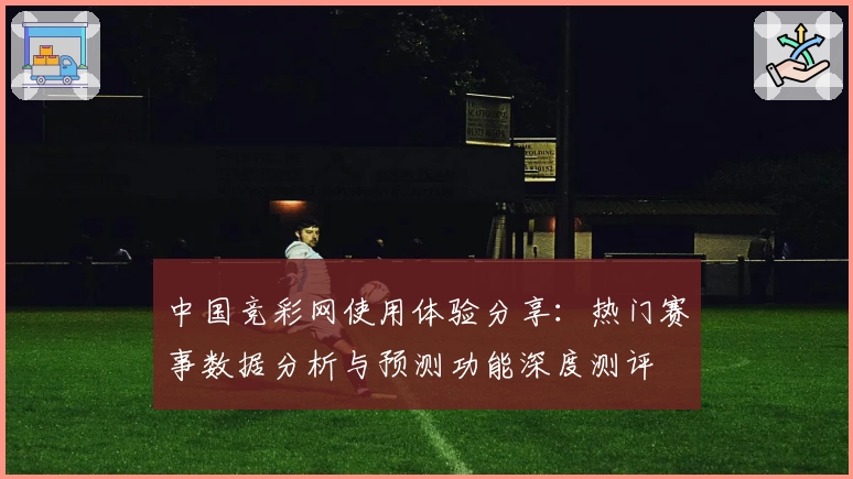 中国竞彩网使用体验分享：热门赛事数据分析与预测功能深度测评