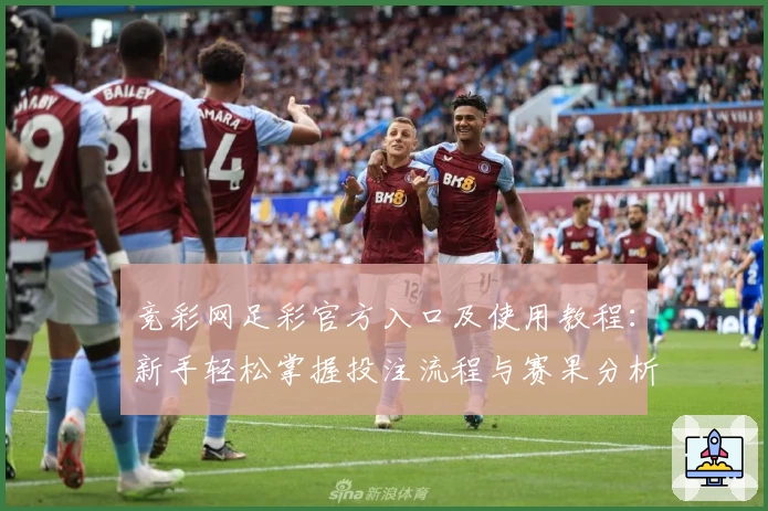 竞彩网足彩官方入口及使用教程：新手轻松掌握投注流程与赛果分析技巧
