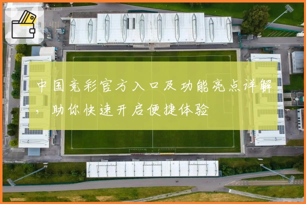 中国竞彩官方入口及功能亮点详解，助你快速开启便捷体验