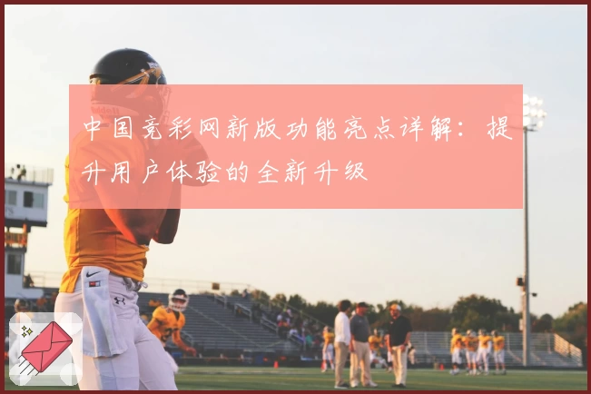 中国竞彩网新版功能亮点详解:提升用户体验的全新升级