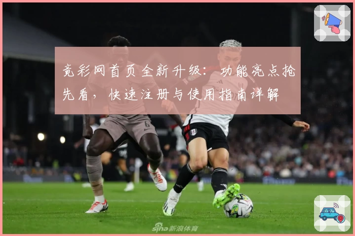 竟彩网首页全新升级：功能亮点抢先看，快速注册与使用指南详解