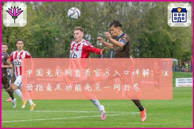 中国竞彩网首页官方入口详解：注册指南及功能亮点一网打尽