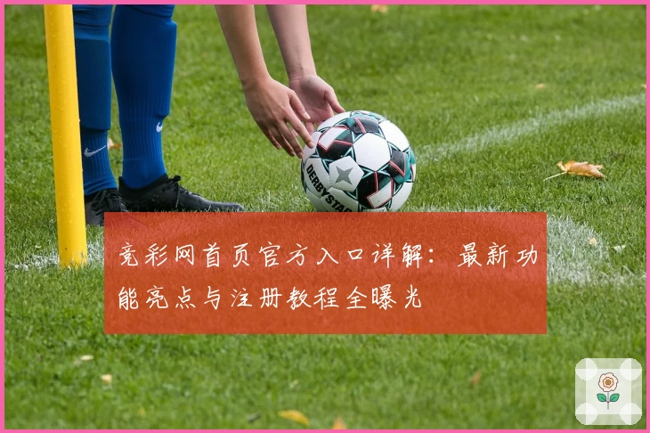 竞彩网首页官方入口详解：最新功能亮点与注册教程全曝光