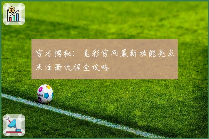 官方揭秘：竞彩官网最新功能亮点及注册流程全攻略