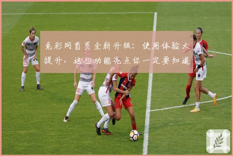 竟彩网首页全新升级：使用体验大提升，这些功能亮点你一定要知道！