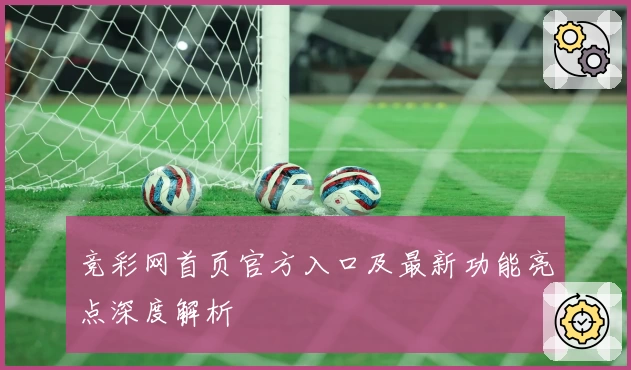 竞彩网首页官方入口及最新功能亮点深度解析