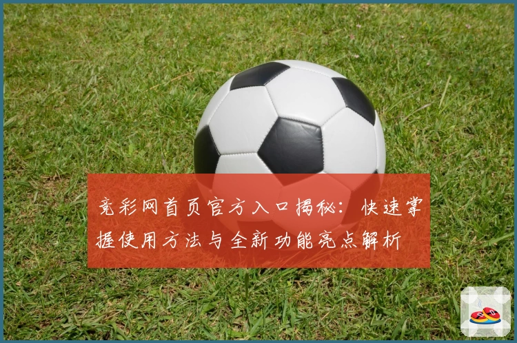 竞彩网首页官方入口揭秘：快速掌握使用方法与全新功能亮点解析