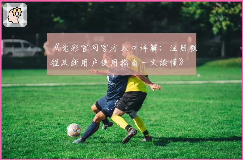 《竞彩官网官方入口详解：注册教程及新用户使用指南一文读懂》