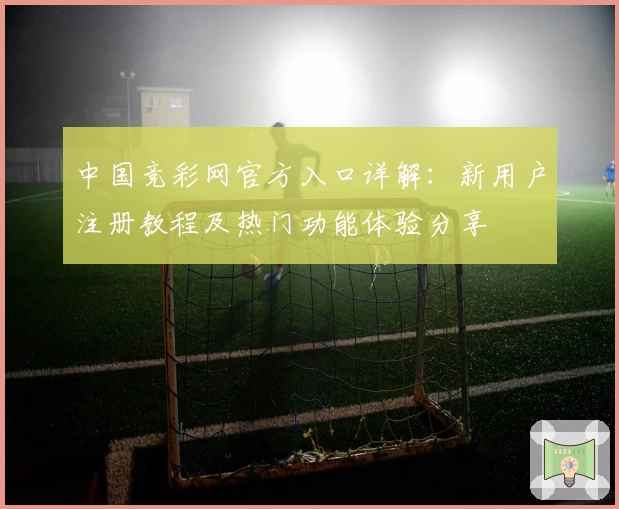 中国竞彩网官方入口详解：新用户注册教程及热门功能体验分享