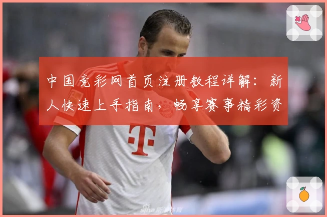 中国竞彩网首页注册教程详解：新人快速上手指南，畅享赛事精彩资讯