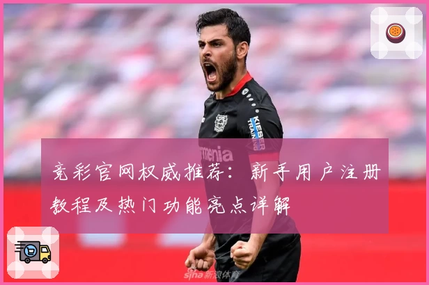 竞彩官网权威推荐：新手用户注册教程及热门功能亮点详解