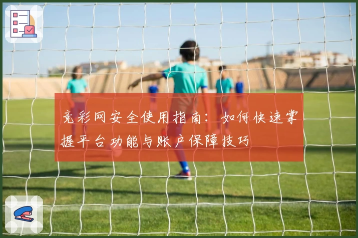 竞彩网安全使用指南：如何快速掌握平台功能与账户保障技巧