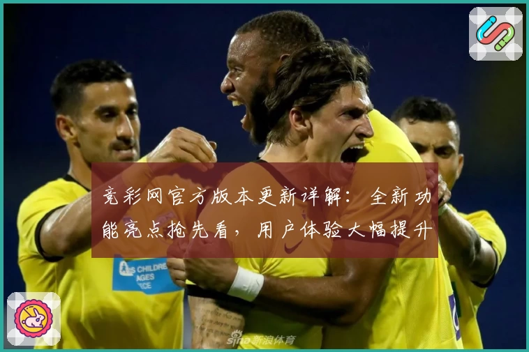 竞彩网官方版本更新详解：全新功能亮点抢先看，用户体验大幅提升