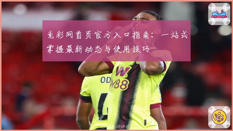 竞彩网首页官方入口指南：一站式掌握最新动态与使用技巧