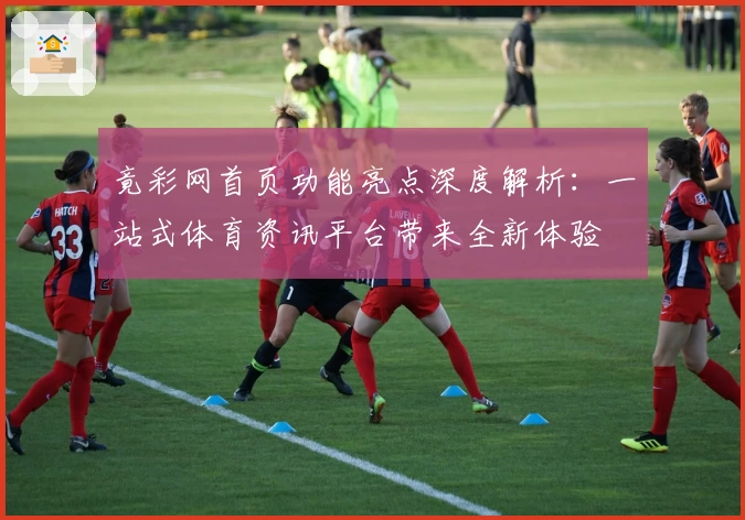 竟彩网首页功能亮点深度解析：一站式体育资讯平台带来全新体验