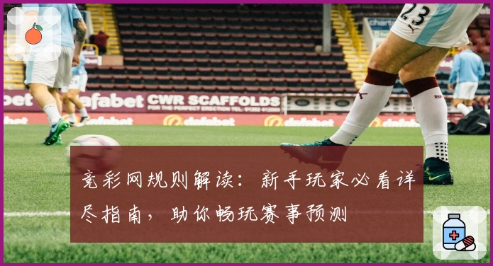 竞彩网规则解读：新手玩家必看详尽指南，助你畅玩赛事预测
