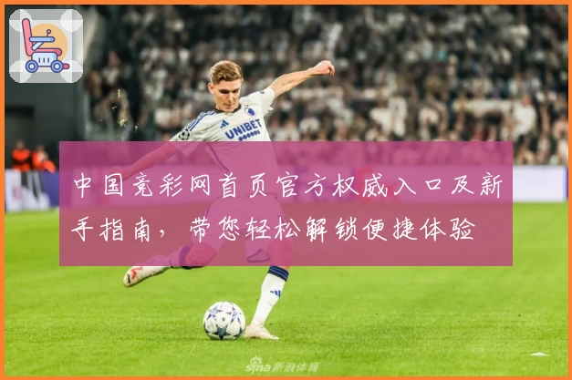 中国竞彩网首页官方权威入口及新手指南，带您轻松解锁便捷体验